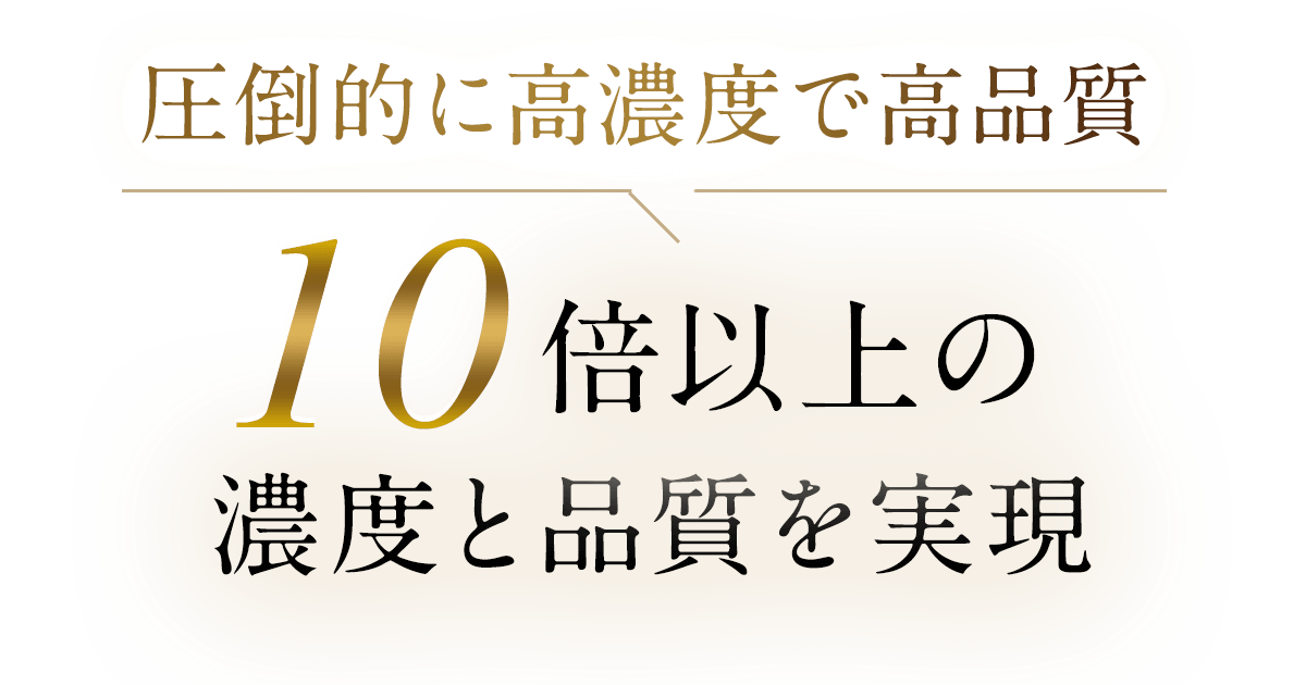 圧倒的に高濃度で高品質 10倍以上の濃度と品質を実現